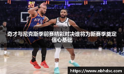 奇才与尼克斯季前赛精彩对决谁将为新赛季奠定信心基础