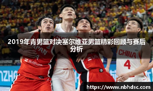 2019年青男篮对决塞尔维亚男篮精彩回顾与赛后分析